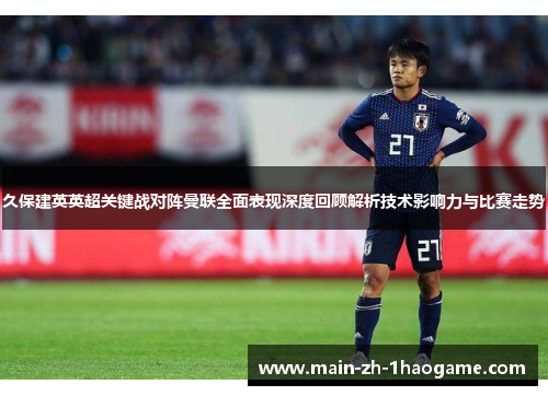 久保建英英超关键战对阵曼联全面表现深度回顾解析技术影响力与比赛走势