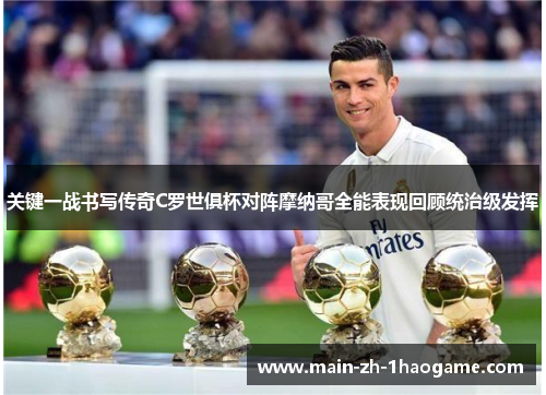 关键一战书写传奇C罗世俱杯对阵摩纳哥全能表现回顾统治级发挥