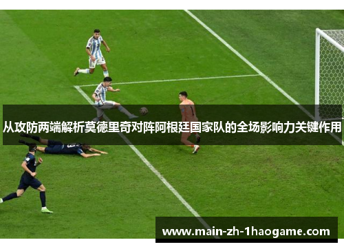 从攻防两端解析莫德里奇对阵阿根廷国家队的全场影响力关键作用