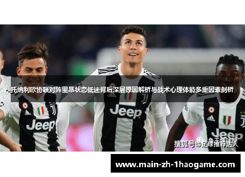 托纳利欧协联对阵里昂状态低迷背后深层原因解析与战术心理体能多重因素剖析