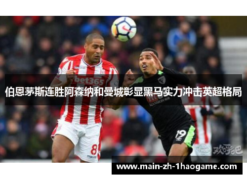 伯恩茅斯连胜阿森纳和曼城彰显黑马实力冲击英超格局