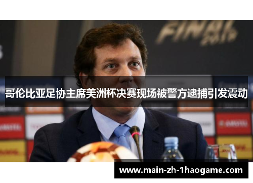 哥伦比亚足协主席美洲杯决赛现场被警方逮捕引发震动 哥伦比亚足协主席美洲杯决赛现场被警方逮捕引发震动