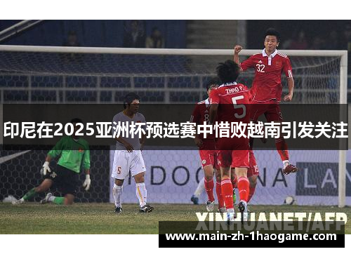 印尼在2025亚洲杯预选赛中惜败越南引发关注