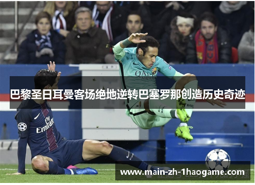 巴黎圣日耳曼客场绝地逆转巴塞罗那创造历史奇迹