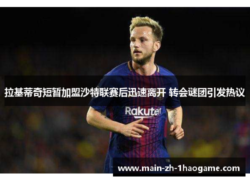拉基蒂奇短暂加盟沙特联赛后迅速离开 转会谜团引发热议