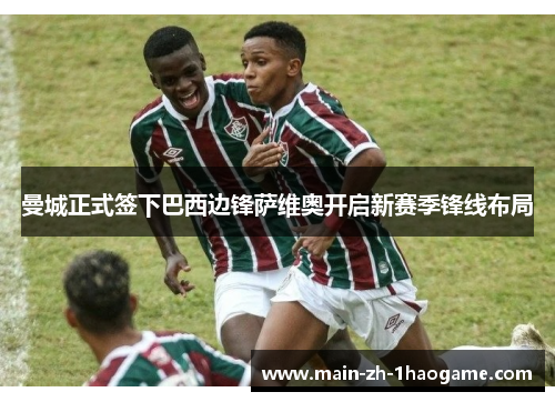曼城正式签下巴西边锋萨维奥开启新赛季锋线布局 曼城正式签下巴西边锋萨维奥开启新赛季锋线布局