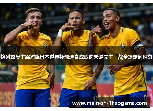 格列兹曼主宰对阵日本世界杯预选赛成败的关键先生一战全场走向胜负