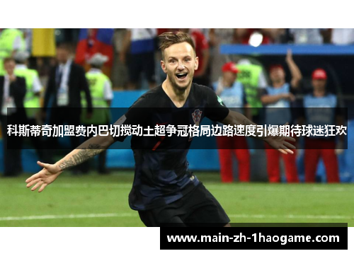 科斯蒂奇加盟费内巴切搅动土超争冠格局边路速度引爆期待球迷狂欢