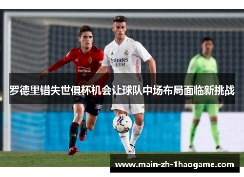 罗德里错失世俱杯机会让球队中场布局面临新挑战