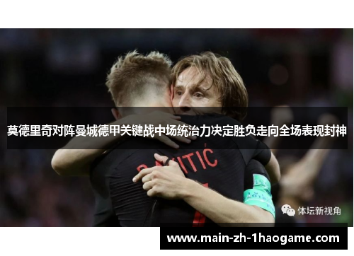 莫德里奇对阵曼城德甲关键战中场统治力决定胜负走向全场表现封神 莫德里奇对阵曼城德甲关键战中场统治力决定胜负走向全场表现封神