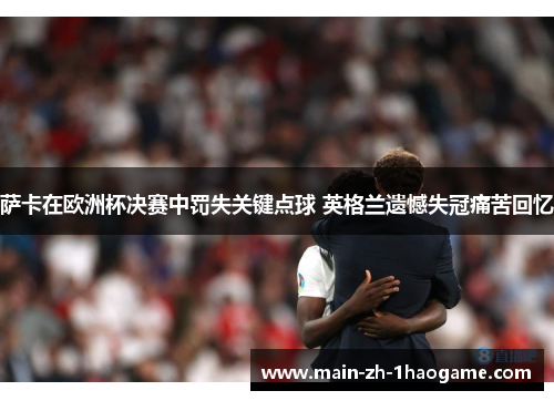 萨卡在欧洲杯决赛中罚失关键点球 英格兰遗憾失冠痛苦回忆 萨卡在欧洲杯决赛中罚失关键点球 英格兰遗憾失冠痛苦回忆