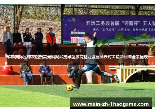 解锁国际足球友谊赛高光瞬间尽览绿茵激情魅力盛宴风云对决精彩回顾全景呈现