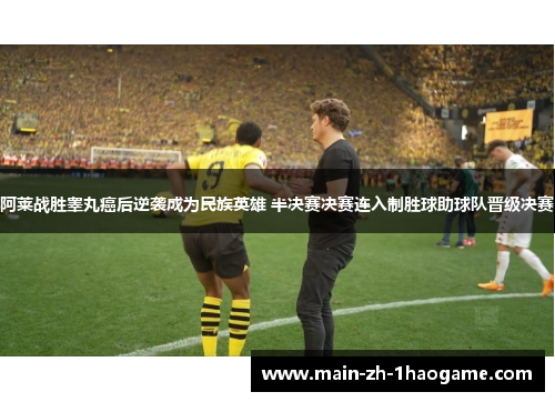 阿莱战胜睾丸癌后逆袭成为民族英雄 半决赛决赛连入制胜球助球队晋级决赛