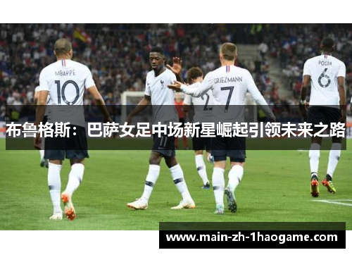 布鲁格斯：巴萨女足中场新星崛起引领未来之路