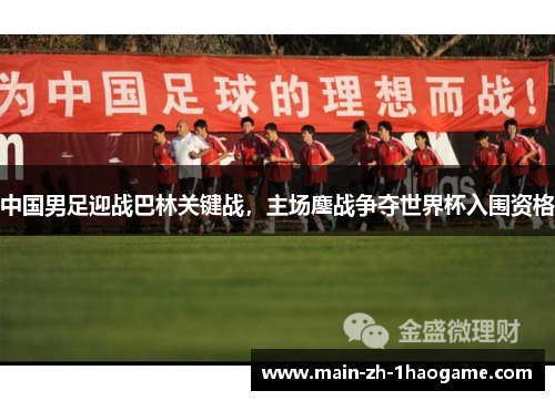 中国男足迎战巴林关键战,主场鏖战争夺世界杯入围资格 中国男足迎战巴林关键战,主场鏖战争夺世界杯入围资格