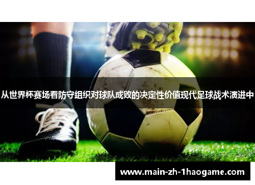从世界杯赛场看防守组织对球队成败的决定性价值现代足球战术演进中 从世界杯赛场看防守组织对球队成败的决定性价值现代足球战术演进中