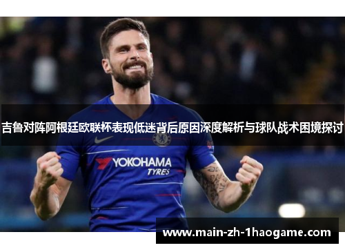 吉鲁对阵阿根廷欧联杯表现低迷背后原因深度解析与球队战术困境探讨 吉鲁对阵阿根廷欧联杯表现低迷背后原因深度解析与球队战术困境探讨